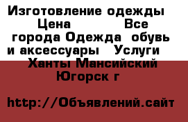 Изготовление одежды. › Цена ­ 1 000 - Все города Одежда, обувь и аксессуары » Услуги   . Ханты-Мансийский,Югорск г.